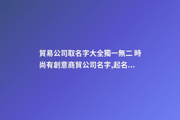 貿易公司取名字大全獨一無二 時尚有創意商貿公司名字,起名之家-第1張-公司起名-玄機派
